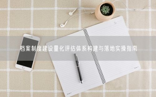 档案制度建设量化评估体系构建与落地实操指南