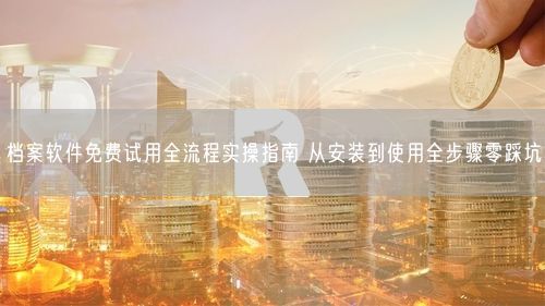 档案软件免费试用全流程实操指南 从安装到使用全步骤零踩坑