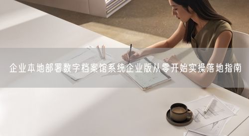 企业本地部署数字档案馆系统企业版从零开始实操落地指南