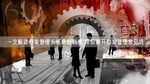 一文解读档案管理系统最新制度 帮你避开档案管理常见坑
