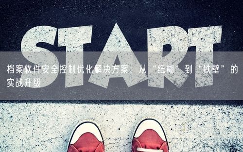 档案软件安全控制优化解决方案：从“纸糊”到“铁壁”的实战升级