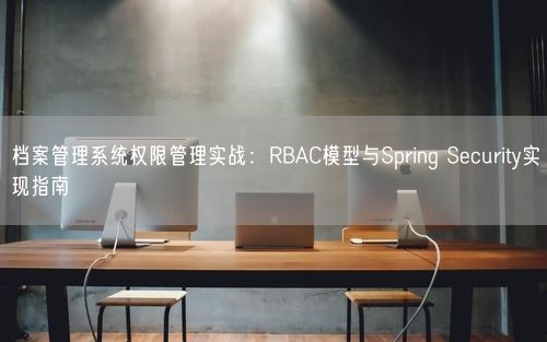 档案管理系统权限管理实战：RBAC模型与Spring Security实现指南