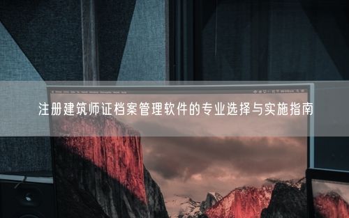 注册建筑师证档案管理软件的专业选择与实施指南