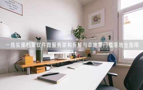 一线实操档案软件微服务架构拆解与本地零门槛落地全指南