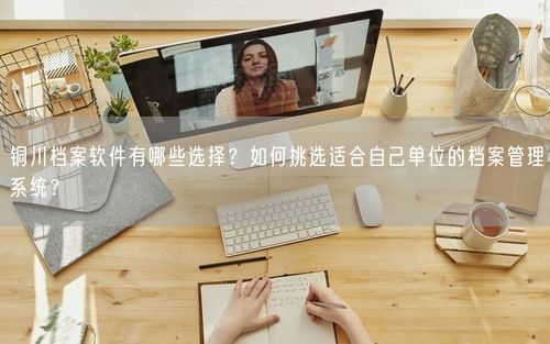 铜川档案软件有哪些选择？如何挑选适合自己单位的档案管理系统？
