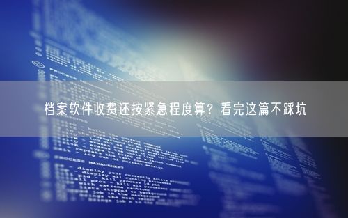 档案软件收费还按紧急程度算？看完这篇不踩坑