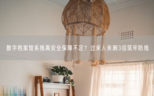 数字档案馆系统高安全保障不足？过来人亲测3招筑牢防线