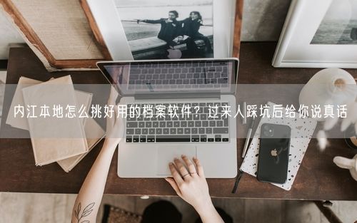 内江本地怎么挑好用的档案软件？过来人踩坑后给你说真话
