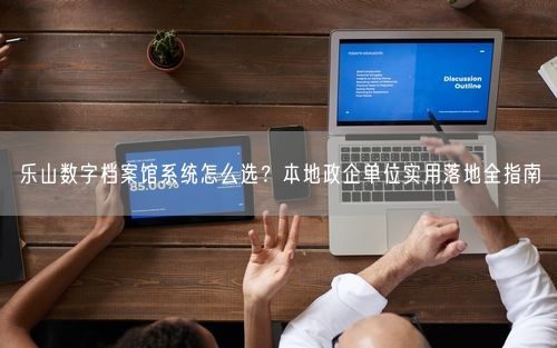 乐山数字档案馆系统怎么选？本地政企单位实用落地全指南