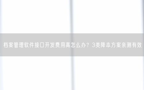 档案管理软件接口开发费用高怎么办？3类降本方案亲测有效