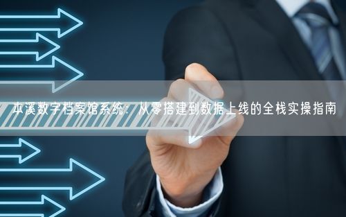 本溪数字档案馆系统：从零搭建到数据上线的全栈实操指南