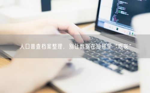 人口普查档案整理，别让数据在抽屉里“吃灰”