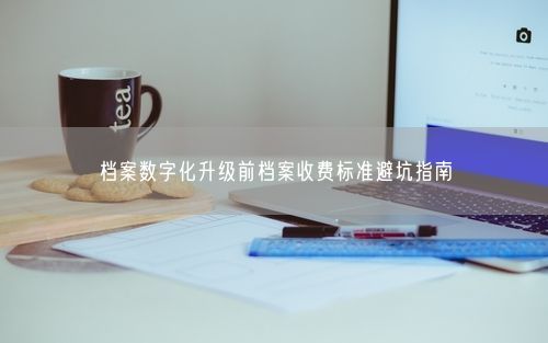 档案数字化升级前档案收费标准避坑指南