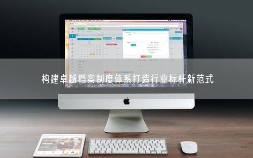 构建卓越档案制度体系打造行业标杆新范式