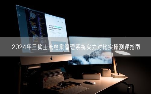 2024年三款主流档案管理系统实力对比实操测评指南