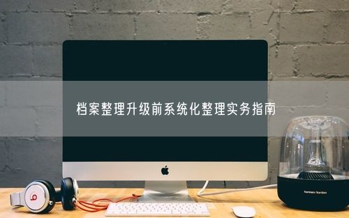档案整理升级前系统化整理实务指南