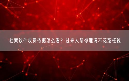 档案软件收费依据怎么看？过来人帮你理清不花冤枉钱