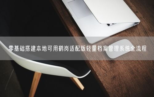 零基础搭建本地可用鹤岗适配版轻量档案管理系统全流程