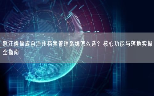 怒江傈僳族自治州档案管理系统怎么选？核心功能与落地实操全指南