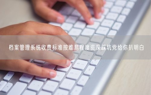 档案管理系统收费标准按难易程度资深踩坑党给你扒明白