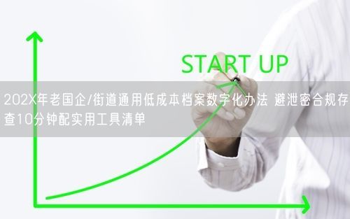 202X年老国企/街道通用低成本档案数字化办法 避泄密合规存查10分钟配实用工具清单