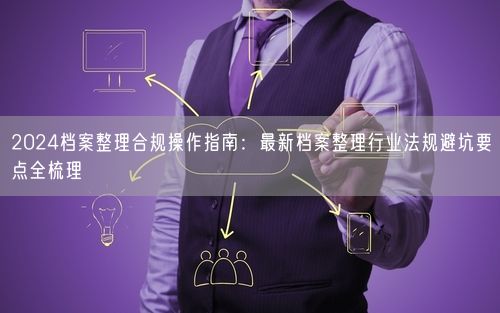 2024档案整理合规操作指南：最新档案整理行业法规避坑要点全梳理