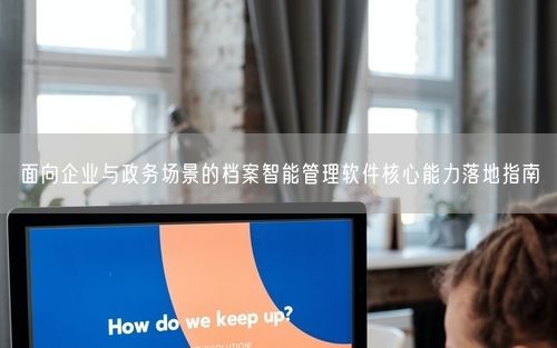 面向企业与政务场景的档案智能管理软件核心能力落地指南