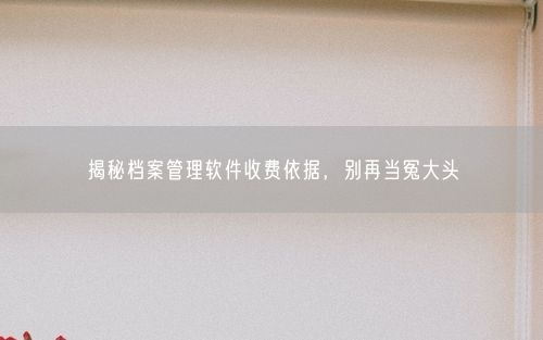 揭秘档案管理软件收费依据，别再当冤大头