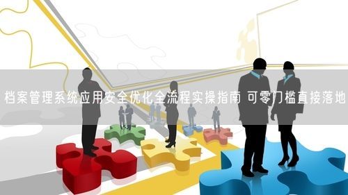档案管理系统应用安全优化全流程实操指南 可零门槛直接落地