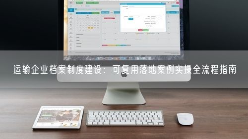 运输企业档案制度建设：可复用落地案例实操全流程指南