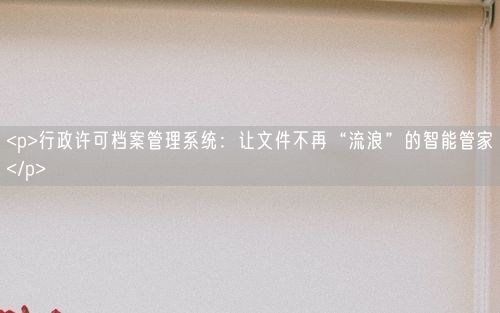 <p>行政许可档案管理系统：让文件不再“流浪”的智能管家</p>