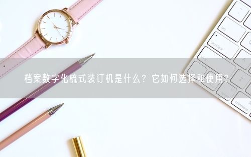 档案数字化梳式装订机是什么？它如何选择和使用？