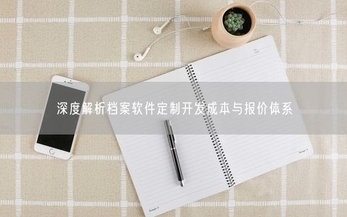 深度解析档案软件定制开发成本与报价体系