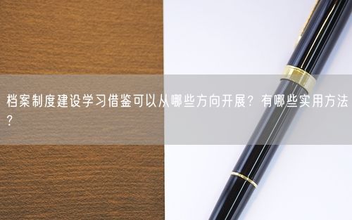 档案制度建设学习借鉴可以从哪些方向开展？有哪些实用方法？