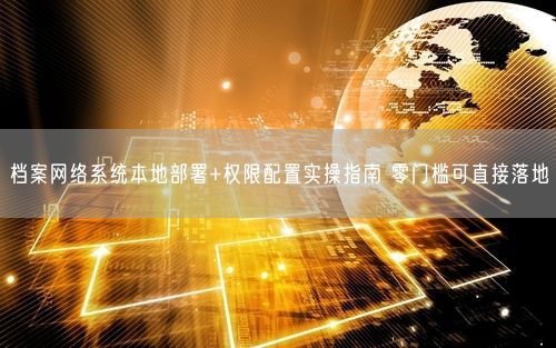 档案网络系统本地部署+权限配置实操指南 零门槛可直接落地