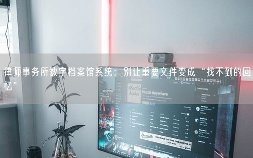 律师事务所数字档案馆系统：别让重要文件变成“找不到的回忆”