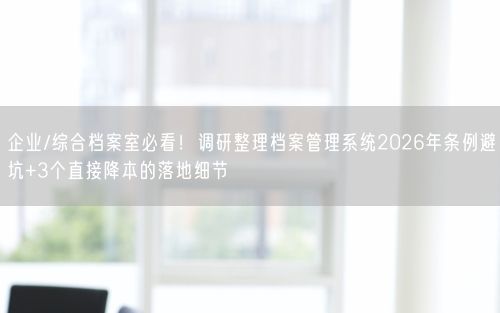 企业/综合档案室必看！调研整理档案管理系统2026年条例避坑+3个直接降本的落地细节
