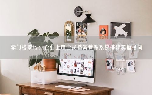 零门槛落地：企业上市合规档案管理系统搭建实操指南