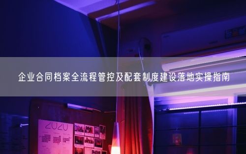 企业合同档案全流程管控及配套制度建设落地实操指南