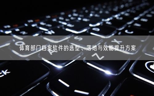 体育部门档案软件的选型、落地与效能提升方案