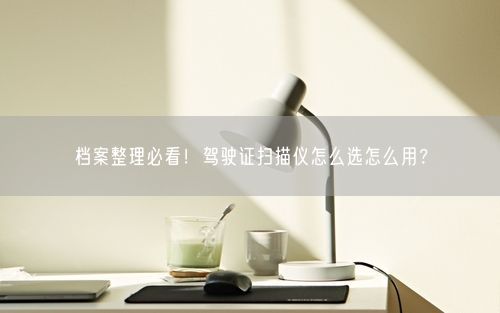 档案整理必看！驾驶证扫描仪怎么选怎么用？