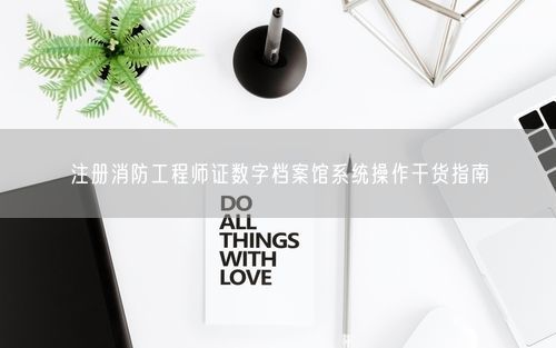 注册消防工程师证数字档案馆系统操作干货指南