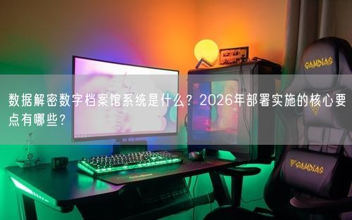 数据解密数字档案馆系统是什么？2026年部署实施的核心要点有哪些？