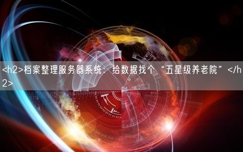 <h2>档案整理服务器系统：给数据找个“五星级养老院”</h2>