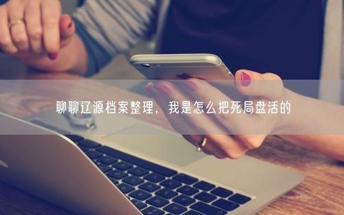 聊聊辽源档案整理，我是怎么把死局盘活的