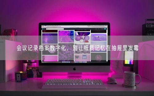 会议记录档案数字化，别让纸质记忆在抽屉里发霉