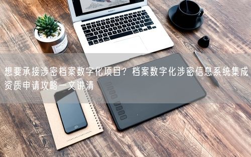 想要承接涉密档案数字化项目？档案数字化涉密信息系统集成资质申请攻略一文讲清
