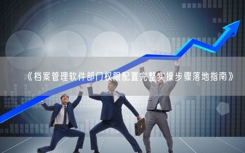 《档案管理软件部门权限配置完整实操步骤落地指南》