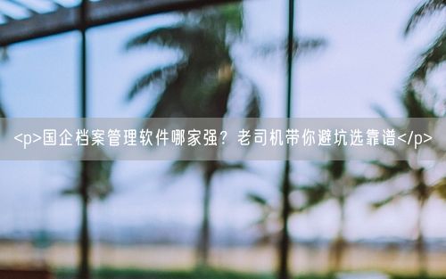 <p>国企档案管理软件哪家强？老司机带你避坑选靠谱</p>