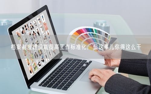 档案制度建设能提高工作标准化，但这事儿你得这么干